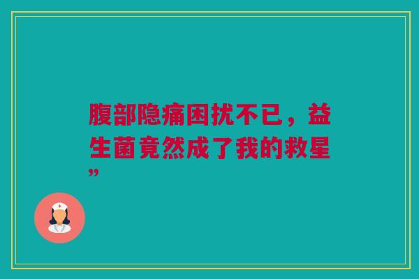 腹部隐痛困扰不已,益生菌竟然成了我的救星” 腹部隐痛困扰不已,益生菌竟然成了我的救星”