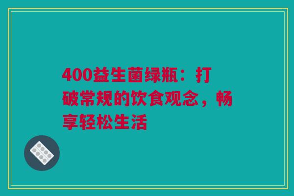 400益生菌绿瓶：打破常规的饮食观念，畅享轻松生活
