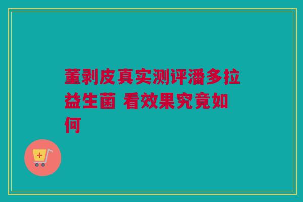 董剥皮真实测评潘多拉益生菌 看效果究竟如何