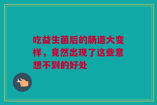 吃益生菌后的肠道大变样，竟然出现了这些意想不到的好处