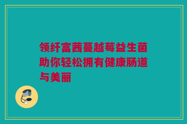 领纤富茜蔓越莓益生菌助你轻松拥有健康肠道与美丽