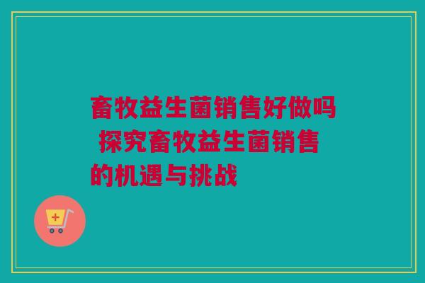 畜牧益生菌销售好做吗 探究畜牧益生菌销售的机遇与挑战