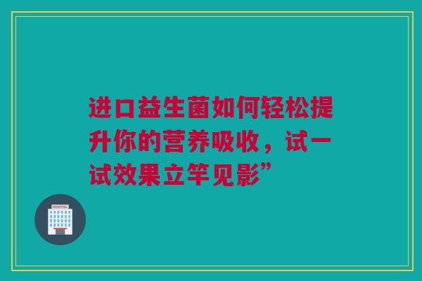 进口益生菌如何轻松提升你的营养吸收，试一试效果立竿见影”