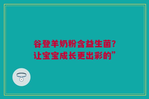 谷登羊奶粉含益生菌？让宝宝成长更出彩的”