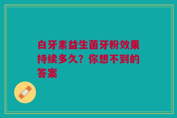 白牙素益生菌牙粉效果持续多久？你想不到的答案