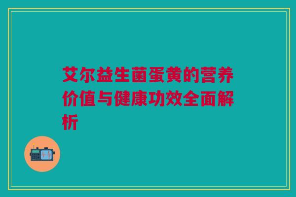 艾尔益生菌蛋黄的营养价值与健康功效全面解析