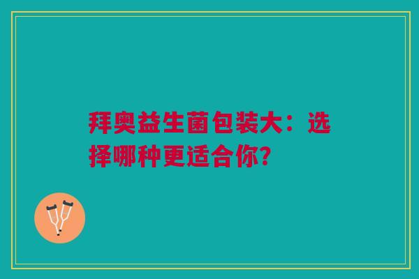 拜奥益生菌包装大：选择哪种更适合你？