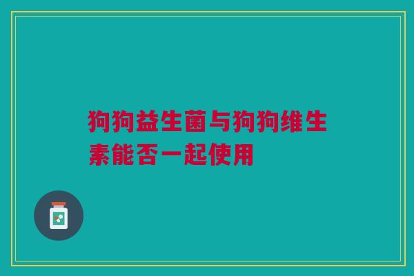 狗狗益生菌与狗狗维生素能否一起使用