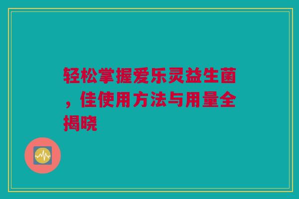 轻松掌握爱乐灵益生菌，佳使用方法与用量全揭晓