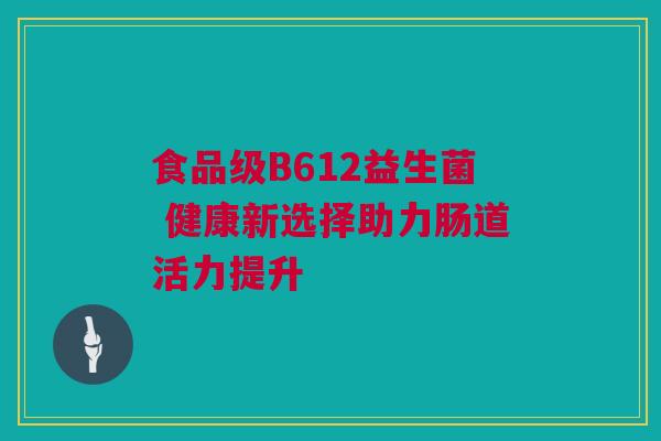 食品级B612益生菌 健康新选择助力肠道活力提升