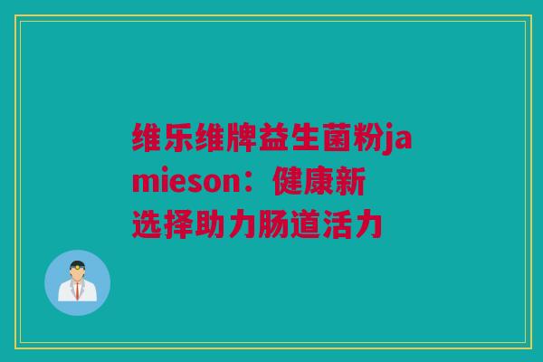 维乐维牌益生菌粉jamieson：健康新选择助力肠道活力