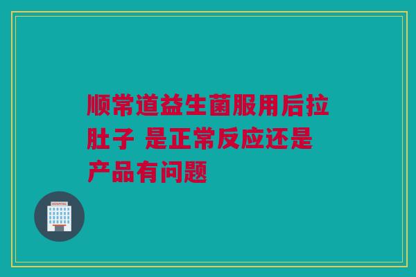 顺常道益生菌服用后拉肚子 是正常反应还是产品有问题