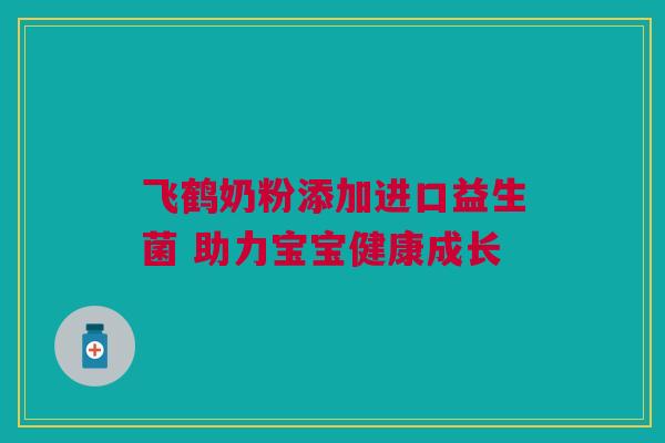 飞鹤奶粉添加进口益生菌 助力宝宝健康成长