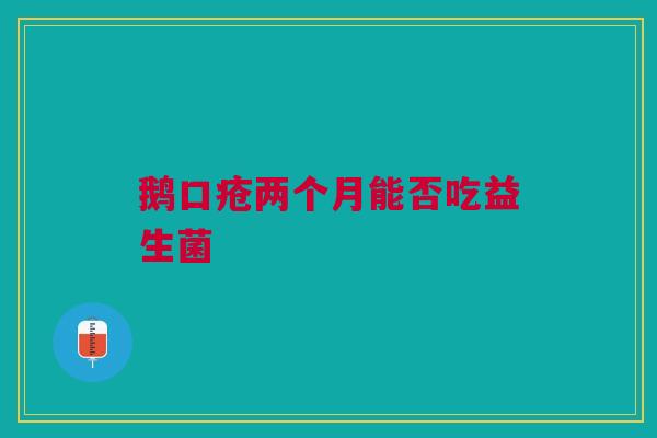 鹅口疮两个月能否吃益生菌