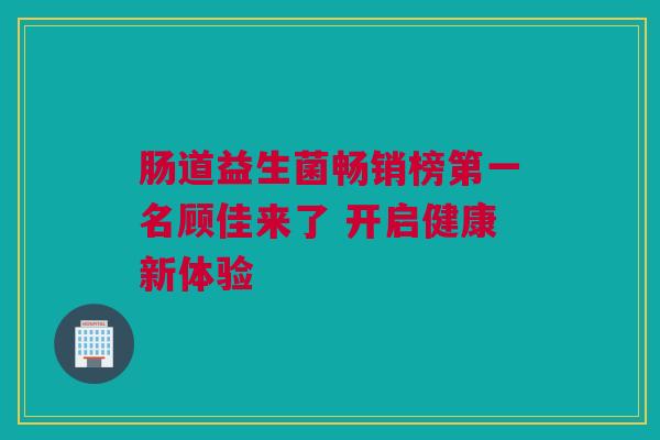 肠道益生菌畅销榜第一名顾佳来了 开启健康新体验