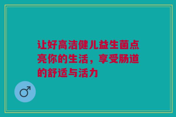 让好高洁健儿益生菌点亮你的生活，享受肠道的舒适与活力