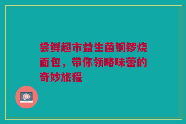 尝鲜超市益生菌铜锣烧面包，带你领略味蕾的奇妙旅程