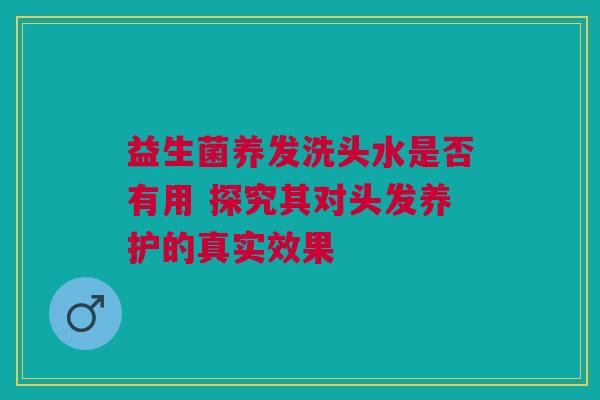 益生菌养发洗头水是否有用 探究其对头发养护的真实效果