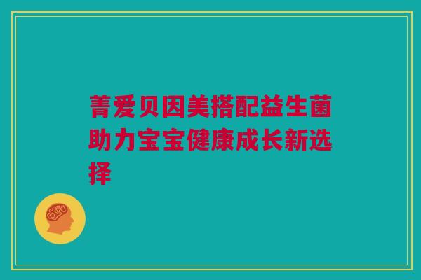 菁爱贝因美搭配益生菌助力宝宝健康成长新选择