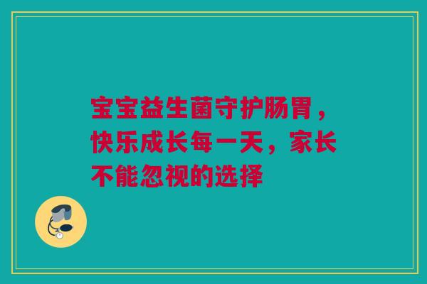 宝宝益生菌守护肠胃，快乐成长每一天，家长不能忽视的选择