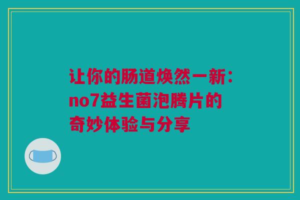 让你的肠道焕然一新：no7益生菌泡腾片的奇妙体验与分享