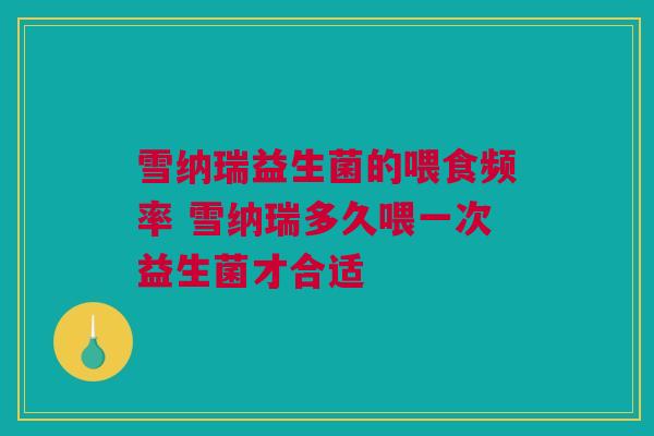 雪纳瑞益生菌的喂食频率 雪纳瑞多久喂一次益生菌才合适