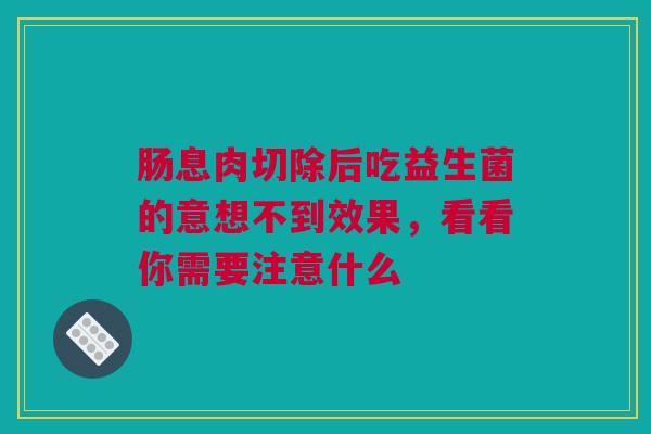 肠息肉切除后吃益生菌的意想不到效果，看看你需要注意什么