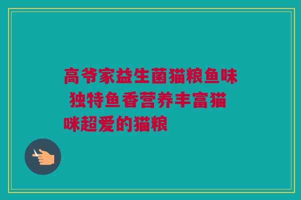 高爷家益生菌猫粮鱼味 独特鱼香营养丰富猫咪超爱的猫粮