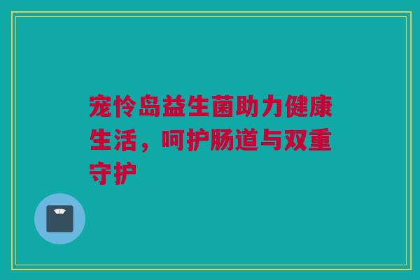 宠怜岛益生菌助力健康生活，呵护肠道与双重守护