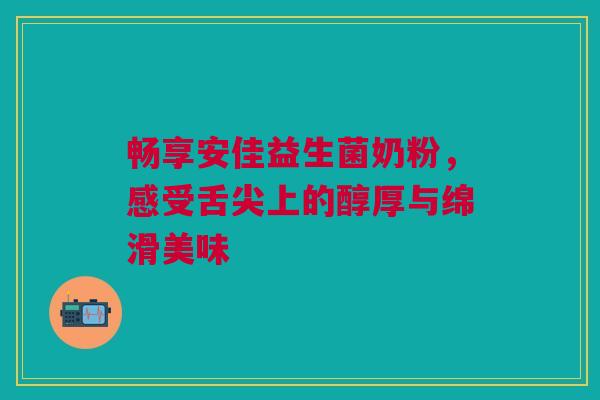 畅享安佳益生菌奶粉，感受舌尖上的醇厚与绵滑美味