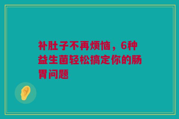补肚子不再烦恼，6种益生菌轻松搞定你的肠胃问题