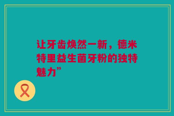 让牙齿焕然一新，德米特里益生菌牙粉的独特魅力”
