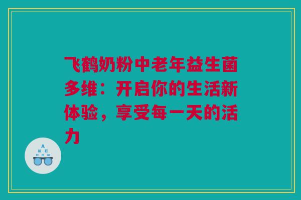 飞鹤奶粉中老年益生菌多维：开启你的生活新体验，享受每一天的活力