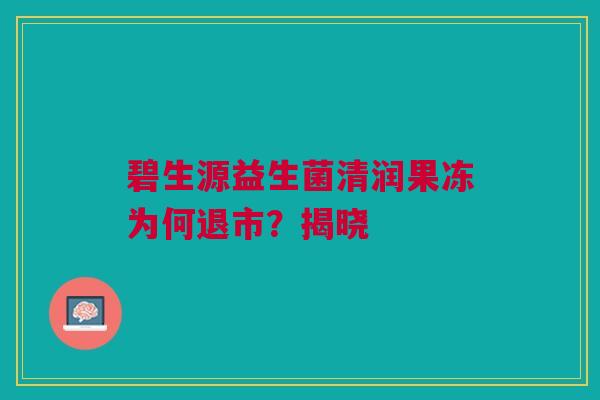 碧生源益生菌清润果冻为何退市？揭晓