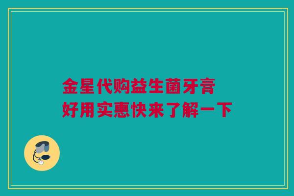 金星代购益生菌牙膏 好用实惠快来了解一下