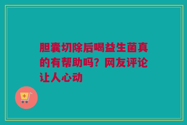 胆囊切除后喝益生菌真的有帮助吗？网友评论让人心动