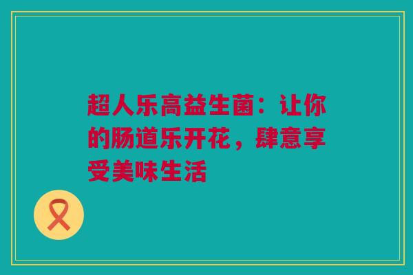 超人乐高益生菌：让你的肠道乐开花，肆意享受美味生活