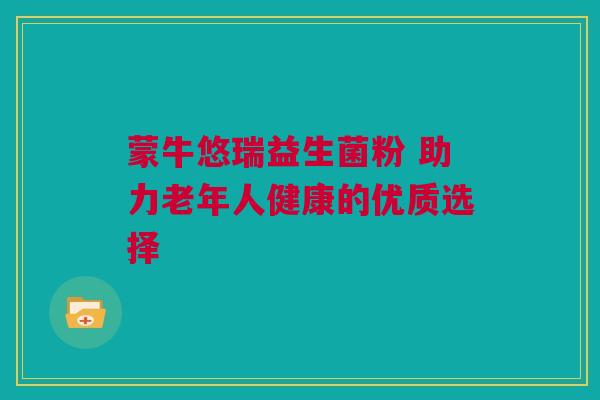 蒙牛悠瑞益生菌粉 助力老年人健康的优质选择