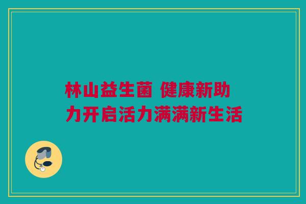 林山益生菌 健康新助力开启活力满满新生活