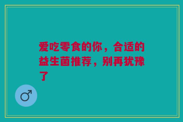 爱吃零食的你，合适的益生菌推荐，别再犹豫了