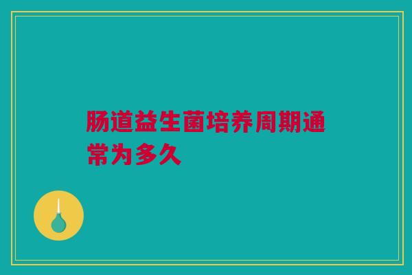 肠道益生菌培养周期通常为多久